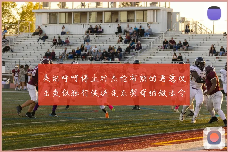 美记呼吁停止对杰伦布朗的恶意攻击类似独行侠送走东契奇的做法令人作呕