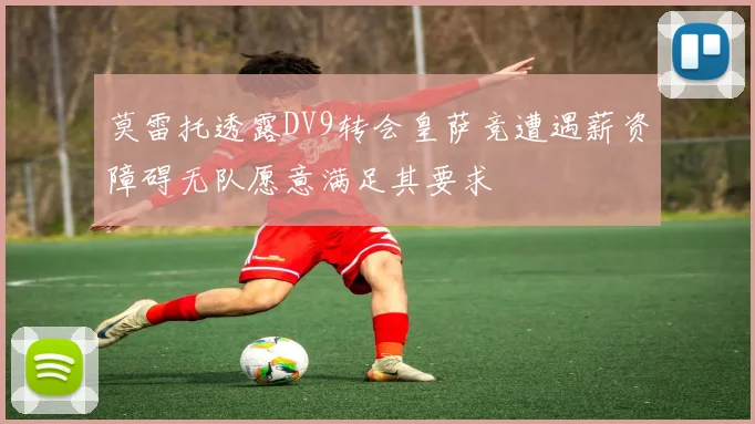 莫雷托透露DV9转会皇萨竞遭遇薪资障碍无队愿意满足其要求