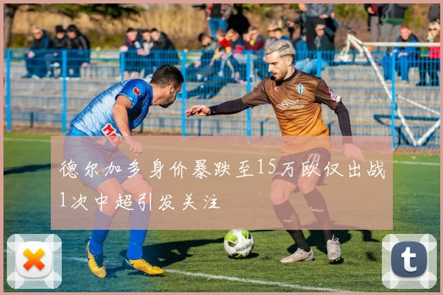 德尔加多身价暴跌至15万欧仅出战1次中超引发关注