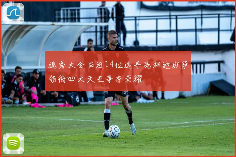 选秀大会临近14位选手亮相迪班萨领衔四大天王争夺荣耀