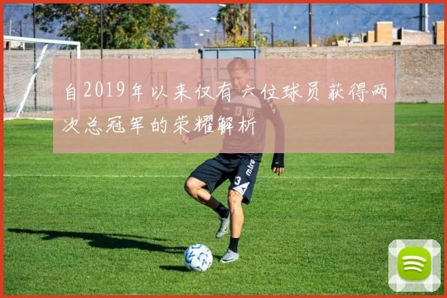 自2019年以来仅有六位球员获得两次总冠军的荣耀解析