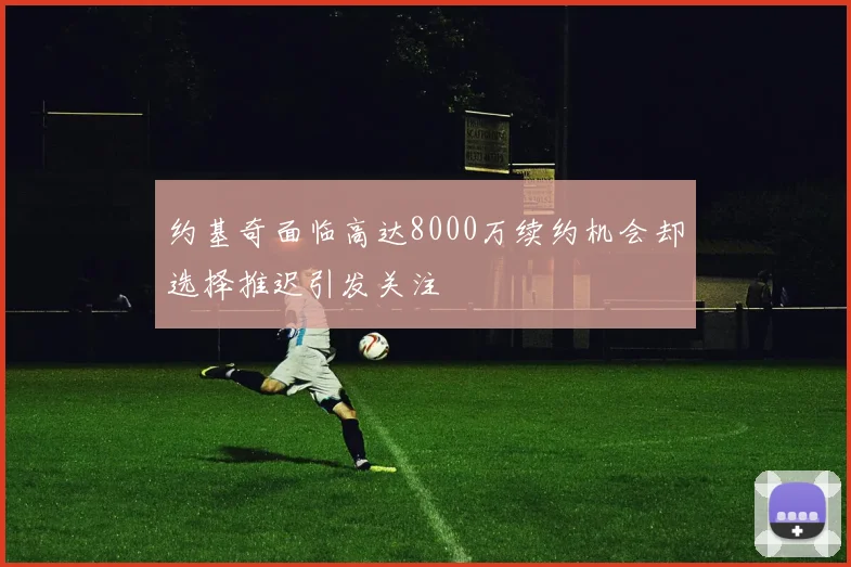 约基奇面临高达8000万续约机会却选择推迟引发关注