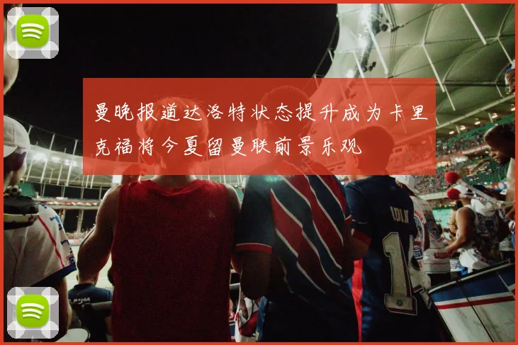 曼晚报道达洛特状态提升成为卡里克福将今夏留曼联前景乐观