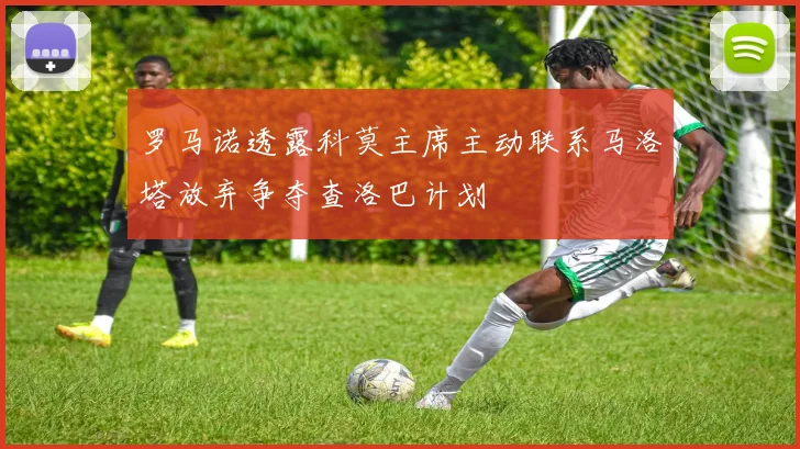罗马诺透露科莫主席主动联系马洛塔放弃争夺查洛巴计划