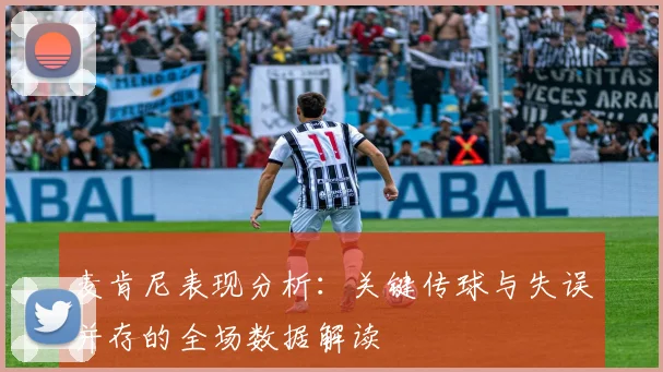 麦肯尼表现分析：关键传球与失误并存的全场数据解读
