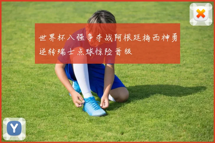 世界杯八强争夺战阿根廷梅西神勇逆转瑞士点球惊险晋级