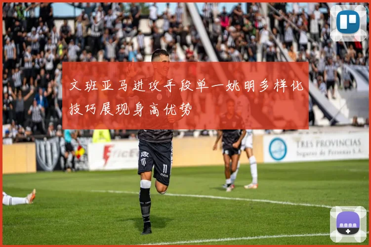 文班亚马进攻手段单一姚明多样化技巧展现身高优势
