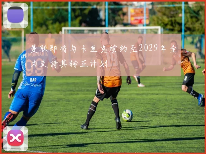 曼联即将与卡里克续约至2029年全力支持其转正计划