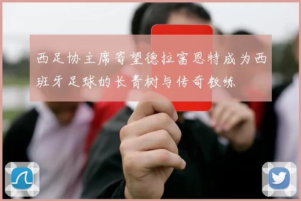 西足协主席寄望德拉富恩特成为西班牙足球的长青树与传奇教练