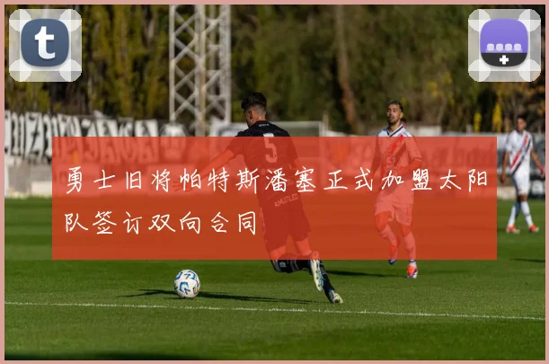 勇士旧将帕特斯潘塞正式加盟太阳队签订双向合同
