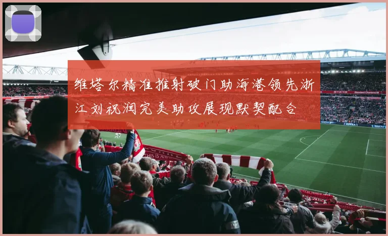 维塔尔精准推射破门助海港领先浙江刘祝润完美助攻展现默契配合