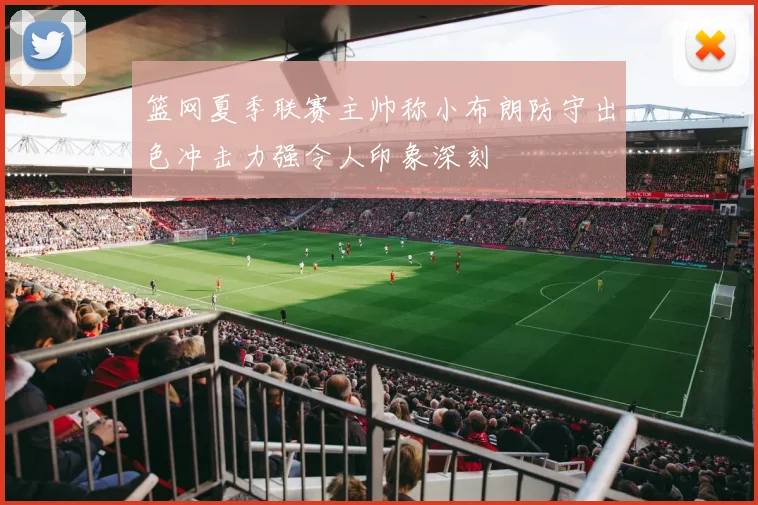 篮网夏季联赛主帅称小布朗防守出色冲击力强令人印象深刻