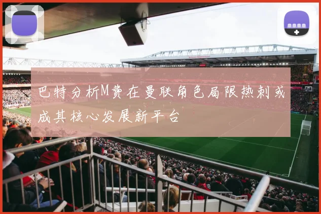 巴特分析M费在曼联角色局限热刺或成其核心发展新平台