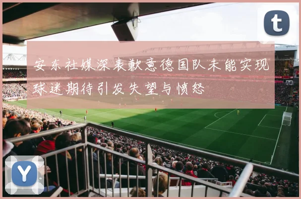 安东社媒深表歉意德国队未能实现球迷期待引发失望与愤怒
