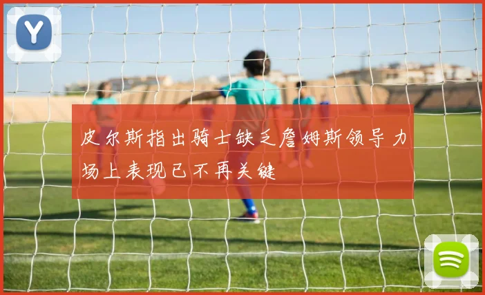 皮尔斯指出骑士缺乏詹姆斯领导力场上表现已不再关键