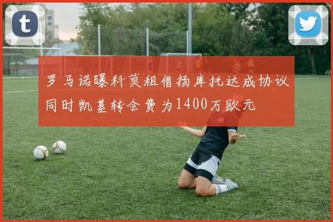 罗马诺曝科莫租借扬库托达成协议同时凯基转会费为1400万欧元
