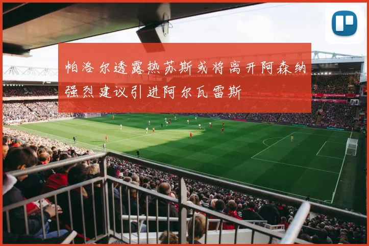 帕洛尔透露热苏斯或将离开阿森纳强烈建议引进阿尔瓦雷斯