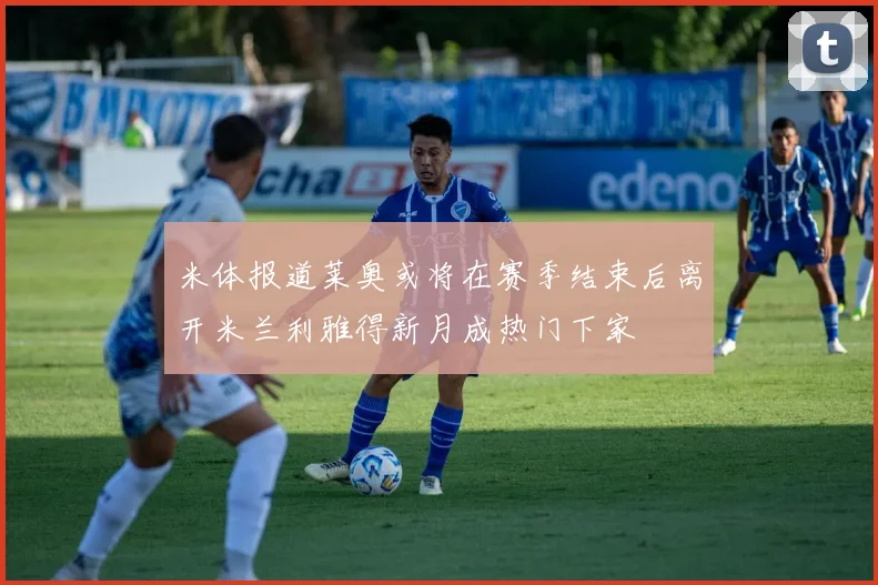 米体报道莱奥或将在赛季结束后离开米兰利雅得新月成热门下家