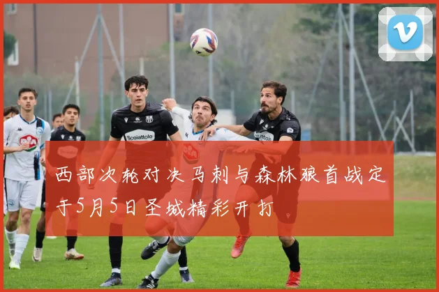 西部次轮对决马刺与森林狼首战定于5月5日圣城精彩开打