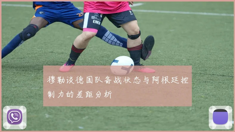 穆勒谈德国队备战状态与阿根廷控制力的差距分析