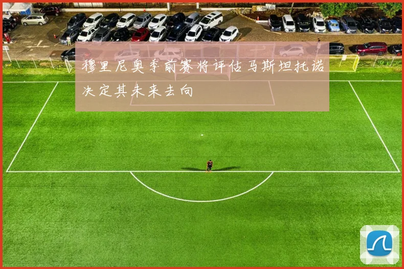 穆里尼奥季前赛将评估马斯坦托诺决定其未来去向
