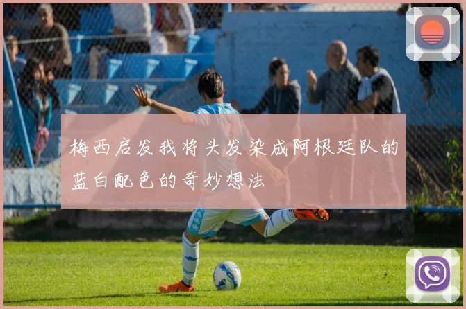 梅西启发我将头发染成阿根廷队的蓝白配色的奇妙想法