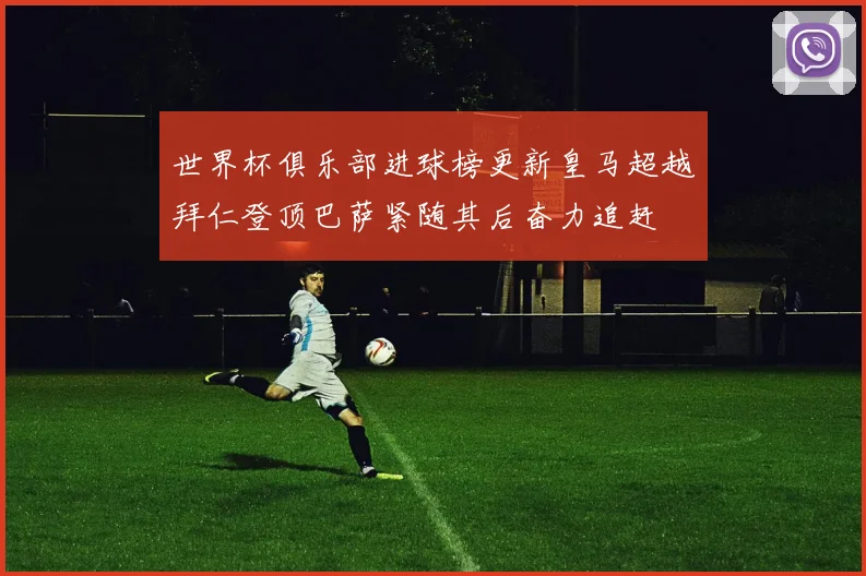 世界杯俱乐部进球榜更新皇马超越拜仁登顶巴萨紧随其后奋力追赶