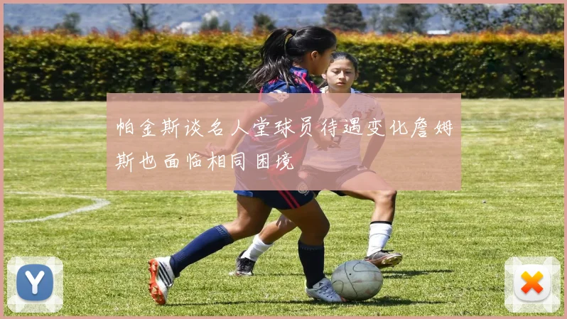 帕金斯谈名人堂球员待遇变化詹姆斯也面临相同困境