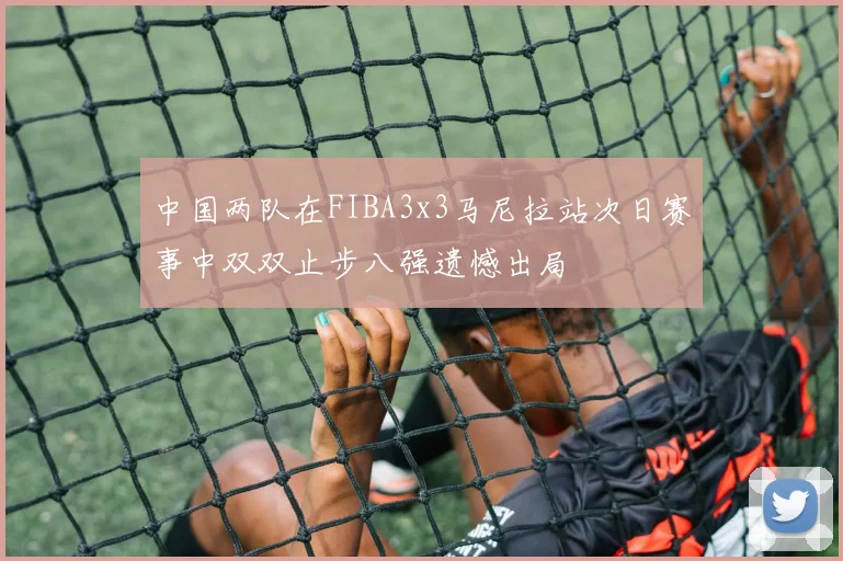 中国两队在FIBA3x3马尼拉站次日赛事中双双止步八强遗憾出局