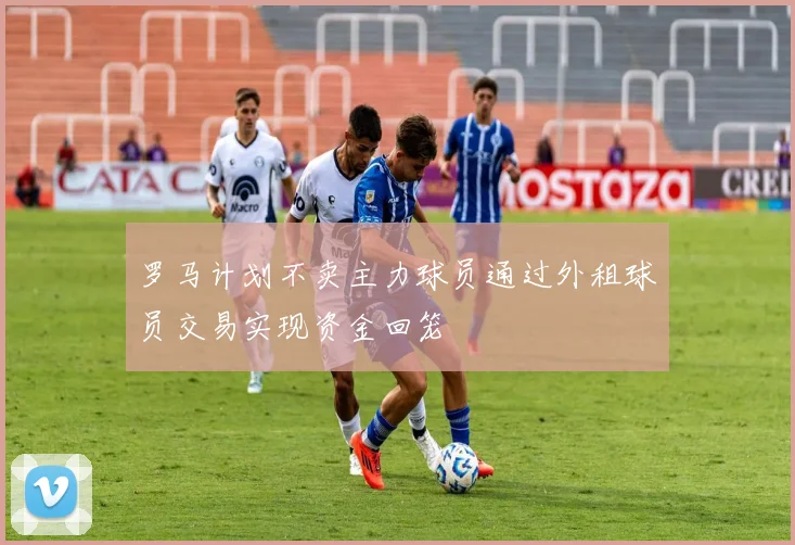 罗马计划不卖主力球员通过外租球员交易实现资金回笼