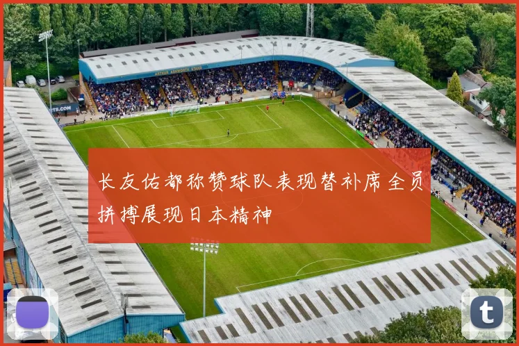 长友佑都称赞球队表现替补席全员拼搏展现日本精神